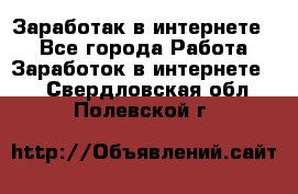 Заработак в интернете   - Все города Работа » Заработок в интернете   . Свердловская обл.,Полевской г.